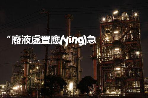 “廢液處置應(yīng)急預(yù)案，綠色守護(hù)，安全無憂新篇章”